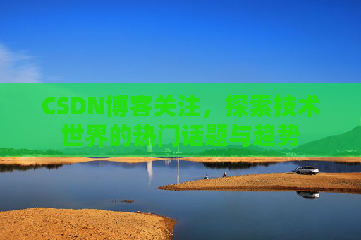 CSDN博客关注，探索技术世界的热门话题与趋势