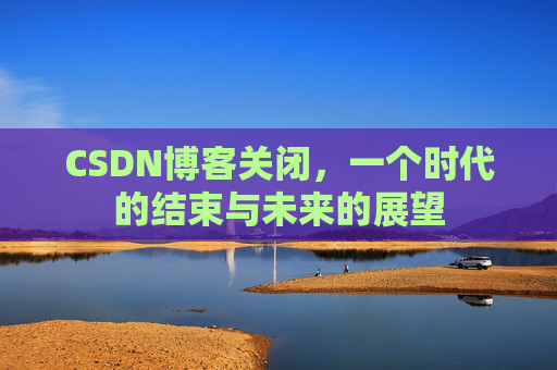 CSDN博客关闭，一个时代的结束与未来的展望